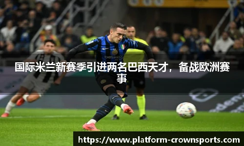 国际米兰新赛季引进两名巴西天才，备战欧洲赛事