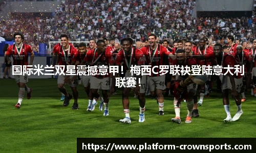 国际米兰双星震撼意甲！梅西C罗联袂登陆意大利联赛！