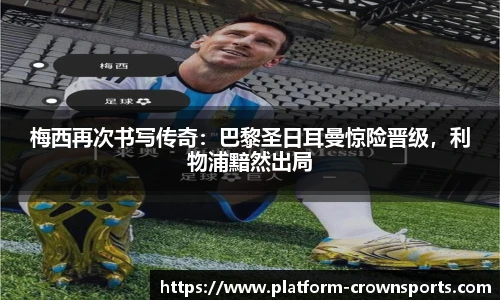 梅西再次书写传奇：巴黎圣日耳曼惊险晋级，利物浦黯然出局