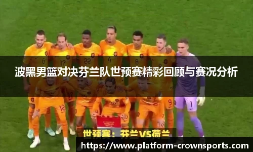 波黑男篮对决芬兰队世预赛精彩回顾与赛况分析