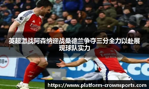 英超激战阿森纳迎战桑德兰争夺三分全力以赴展现球队实力