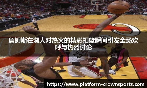 詹姆斯在湖人对热火的精彩扣篮瞬间引发全场欢呼与热烈讨论