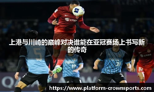上港与川崎的巅峰对决谁能在亚冠赛场上书写新的传奇
