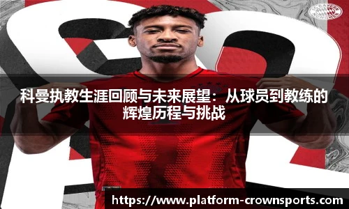 科曼执教生涯回顾与未来展望：从球员到教练的辉煌历程与挑战