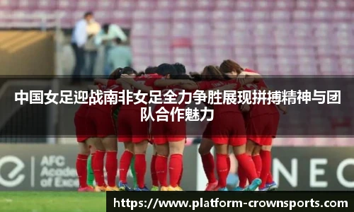 中国女足迎战南非女足全力争胜展现拼搏精神与团队合作魅力