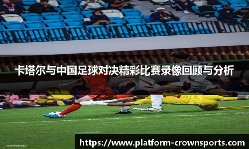 卡塔尔与中国足球对决精彩比赛录像回顾与分析