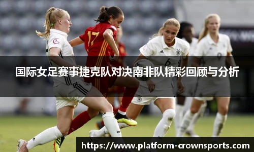 国际女足赛事捷克队对决南非队精彩回顾与分析