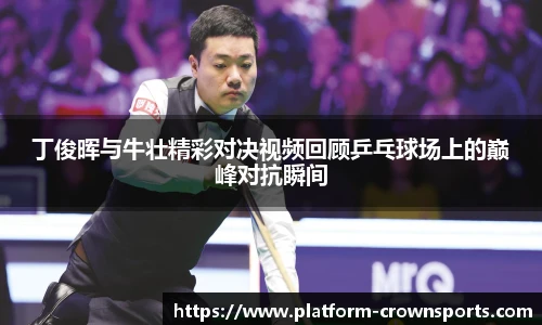 丁俊晖与牛壮精彩对决视频回顾乒乓球场上的巅峰对抗瞬间